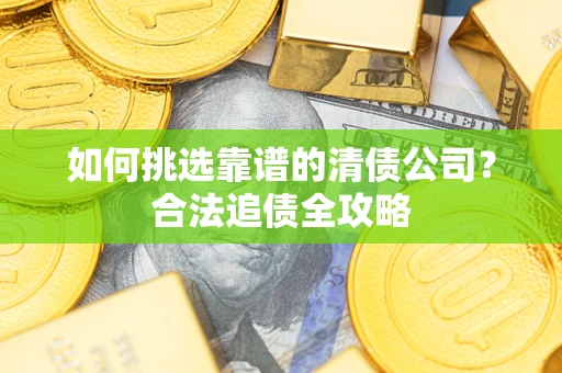 武汉如何挑选靠谱的清债公司？合法追债全攻略