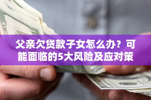 武汉父亲欠贷款子女怎么办？可能面临的5大风险及应对策略