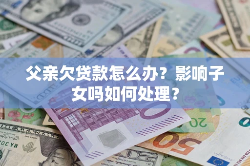 武汉父亲欠贷款怎么办？影响子女吗如何处理？