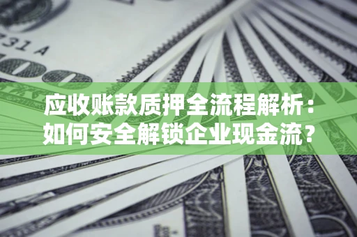 武汉应收账款质押全流程解析：如何安全解锁企业现金流？