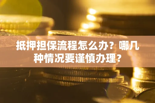 武汉抵押担保流程怎么办？哪几种情况要谨慎办理？