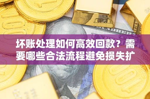 武汉坏账处理如何高效回款？需要哪些合法流程避免损失扩大？