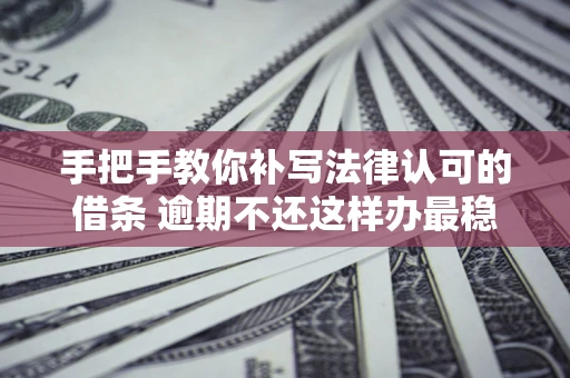 武汉手把手教你补写法律认可的借条 逾期不还这样办最稳妥