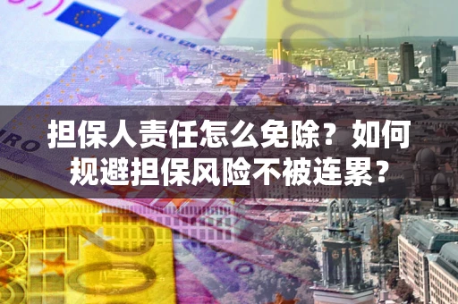 武汉担保人责任怎么免除？如何规避担保风险不被连累？