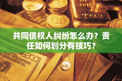 武汉共同债权人纠纷怎么办？责任如何划分有技巧？