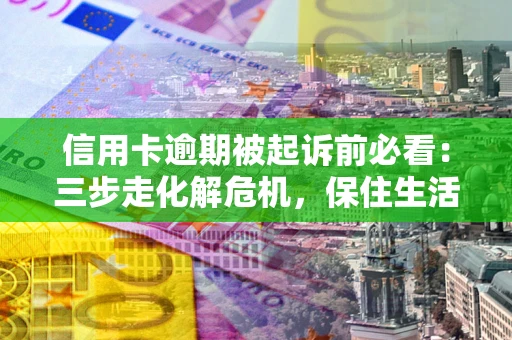 武汉信用卡逾期被起诉前必看：三步走化解危机，保住生活尊严