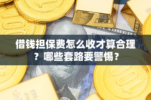 武汉借钱担保费怎么收才算合理？哪些套路要警惕？