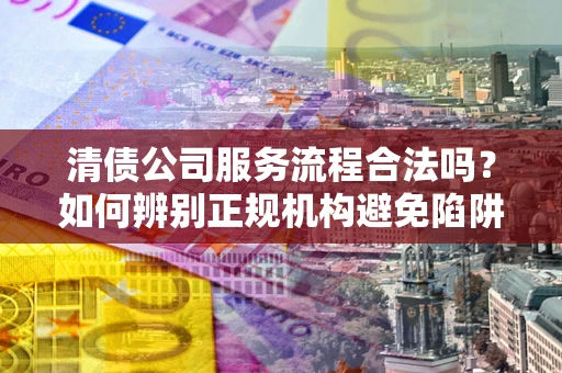 武汉清债公司服务流程合法吗？如何辨别正规机构避免陷阱？