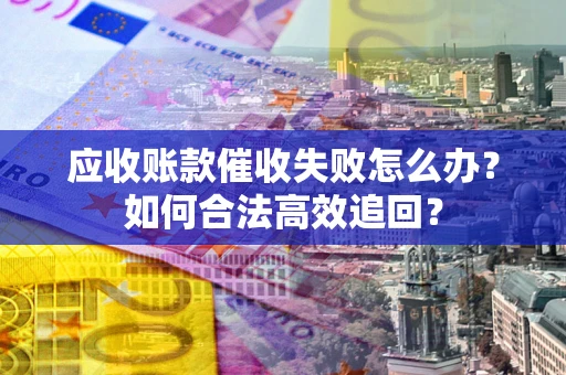 武汉应收账款催收失败怎么办？如何合法高效追回？