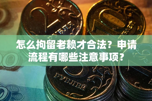 武汉怎么拘留老赖才合法？申请流程有哪些注意事项？