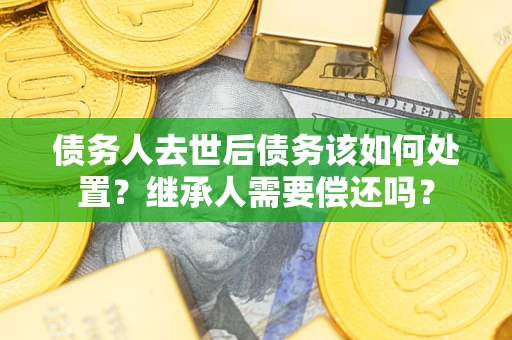 武汉债务人去世后债务该如何处置？继承人需要偿还吗？