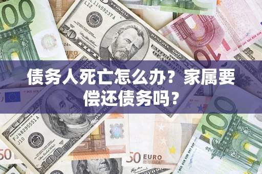 武汉债务人死亡怎么办？家属要偿还债务吗？