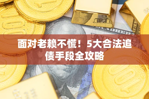 武汉面对老赖不慌！5大合法追债手段全攻略