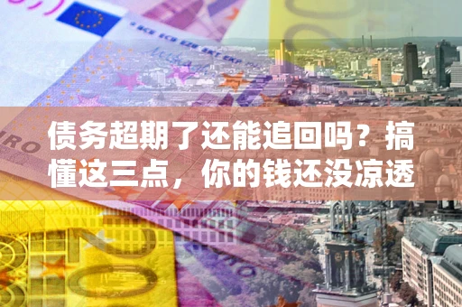 武汉债务超期了还能追回吗？搞懂这三点，你的钱还没凉透