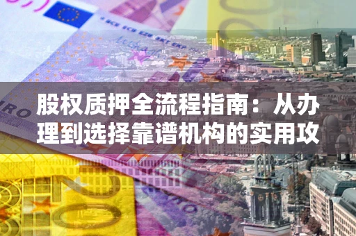 武汉股权质押全流程指南：从办理到选择靠谱机构的实用攻略