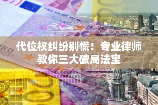 武汉代位权纠纷别慌！专业律师教你三大破局法宝