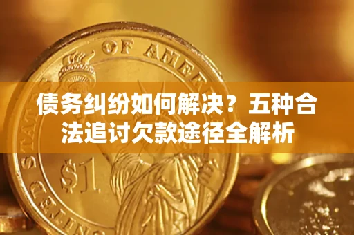 武汉债务纠纷如何解决？五种合法追讨欠款途径全解析
