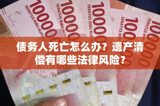 武汉债务人死亡怎么办？遗产清偿有哪些法律风险？
