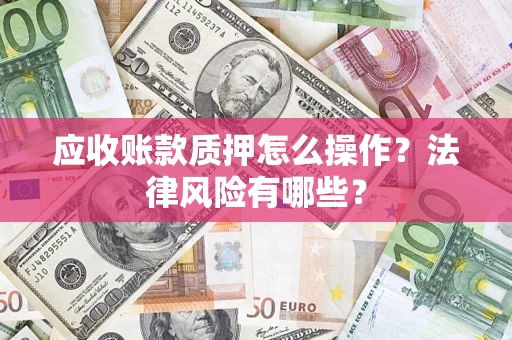 武汉应收账款质押怎么操作？法律风险有哪些？