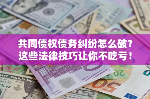武汉共同债权债务纠纷怎么破？这些法律技巧让你不吃亏！