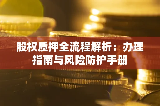 武汉股权质押全流程解析：办理指南与风险防护手册