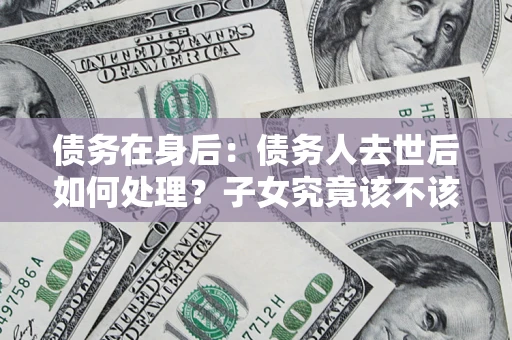 武汉债务在身后：债务人去世后如何处理？子女究竟该不该还钱？