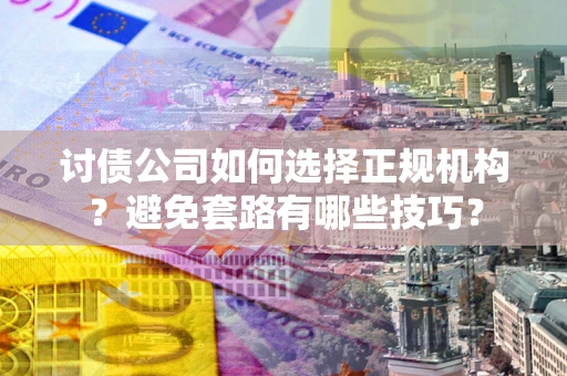 武汉讨债公司如何选择正规机构？避免套路有哪些技巧？