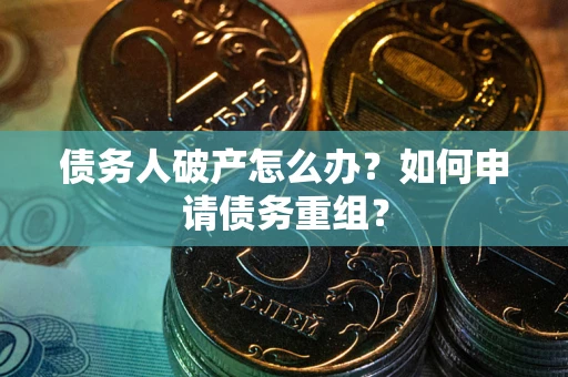 武汉债务人破产怎么办？如何申请债务重组？
