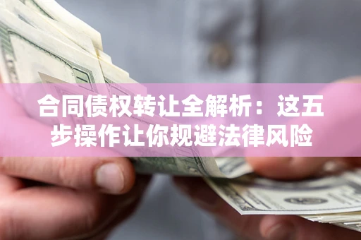 武汉合同债权转让全解析：这五步操作让你规避法律风险