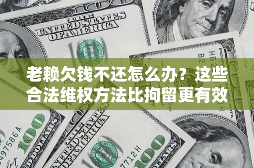 武汉老赖欠钱不还怎么办？这些合法维权方法比拘留更有效
