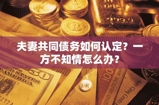 武汉夫妻共同债务如何认定？一方不知情怎么办？
