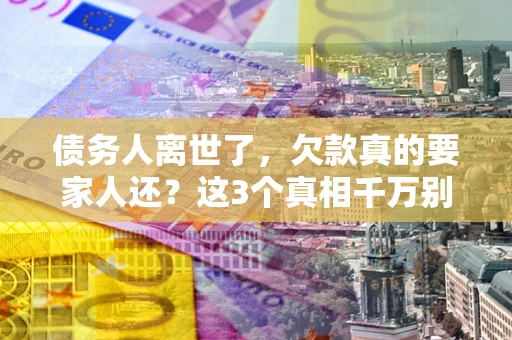 武汉债务人离世了，欠款真的要家人还？这3个真相千万别弄错