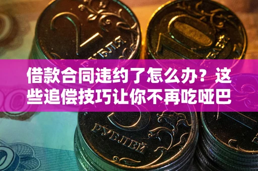 武汉借款合同违约了怎么办？这些追偿技巧让你不再吃哑巴亏