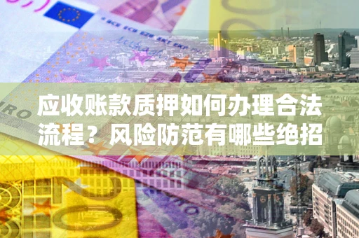 武汉应收账款质押如何办理合法流程？风险防范有哪些绝招？