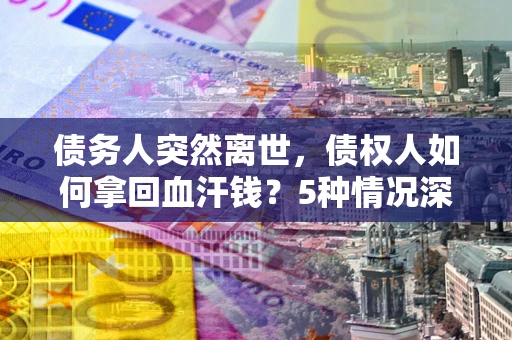 武汉债务人突然离世，债权人如何拿回血汗钱？5种情况深度解析