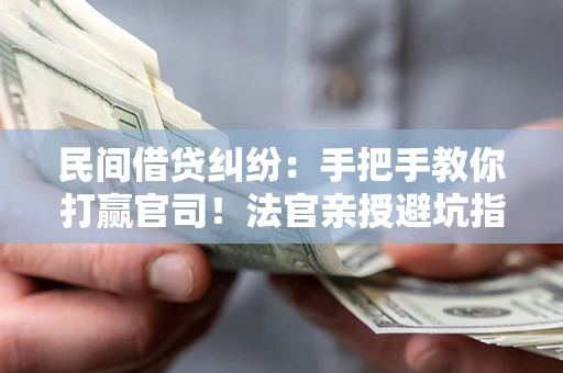 武汉民间借贷纠纷：手把手教你打赢官司！法官亲授避坑指南