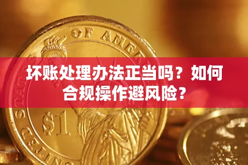 武汉坏账处理办法正当吗？如何合规操作避风险？