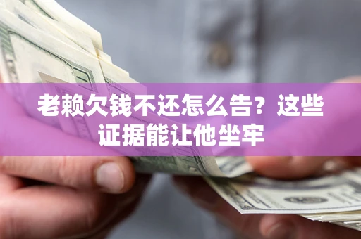 武汉老赖欠钱不还怎么告？这些证据能让他坐牢