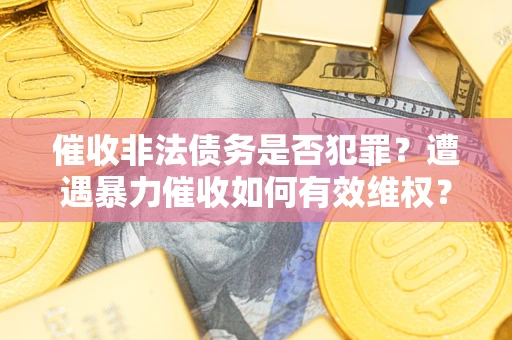 武汉催收非法债务是否犯罪？遭遇暴力催收如何有效维权？