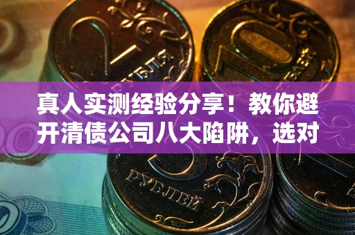 武汉真人实测经验分享！教你避开清债公司八大陷阱，选对机构少走十年弯路