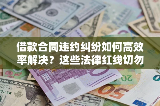 武汉借款合同违约纠纷如何高效率解决？这些法律红线切勿触碰