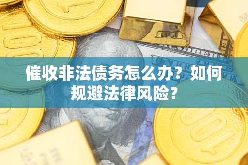 武汉催收非法债务怎么办？如何规避法律风险？
