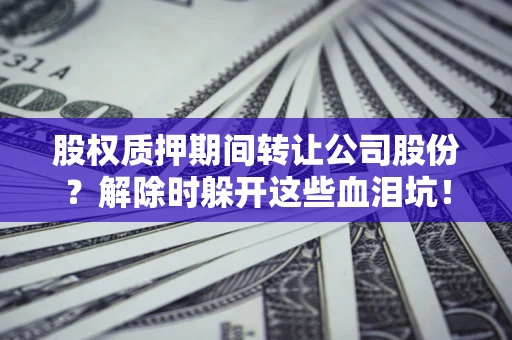 武汉股权质押期间转让公司股份？解除时躲开这些血泪坑！