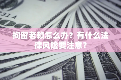 武汉拘留老赖怎么办？有什么法律风险要注意？