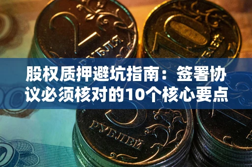 武汉股权质押避坑指南:签署协议必须核对的10个核心要点 武汉股权质押避坑指南:签署协议必须核对的10个核心要点