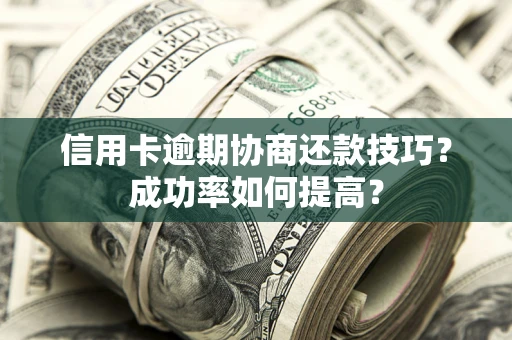 武汉信用卡逾期协商还款技巧？成功率如何提高？