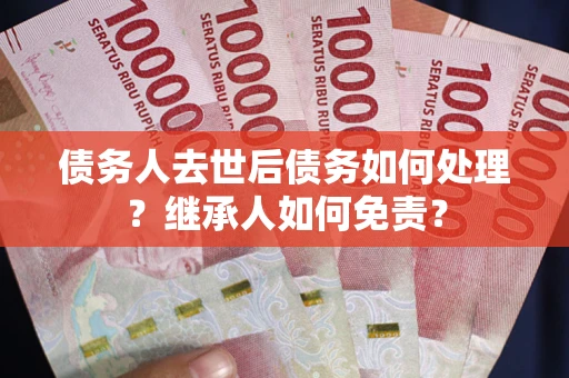 武汉债务人去世后债务如何处理？继承人如何免责？