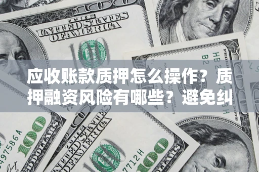 武汉应收账款质押怎么操作？质押融资风险有哪些？避免纠纷高效融资技巧