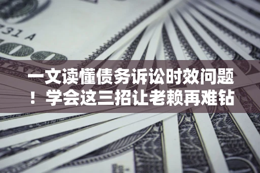 武汉一文读懂债务诉讼时效问题！学会这三招让老赖再难钻空子
