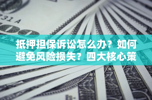 武汉抵押担保诉讼怎么办？如何避免风险损失？四大核心策略全解读